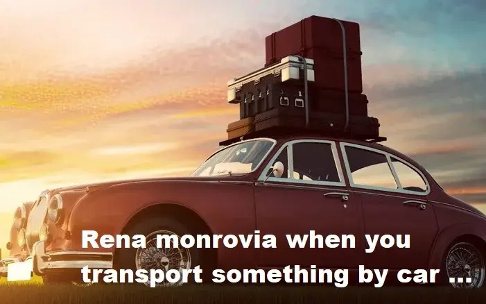 Rena monrovia when you transport something by car …