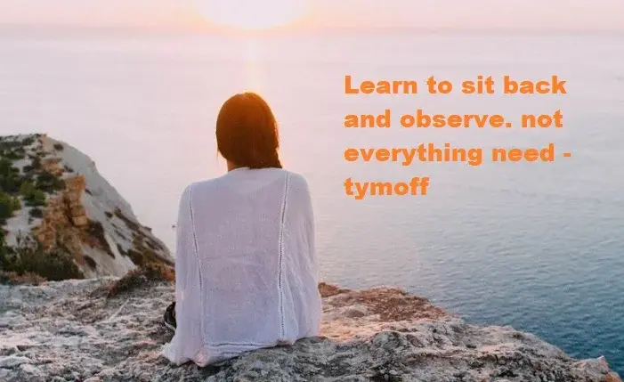 learn to sit back and observe. not everything need - tymoff